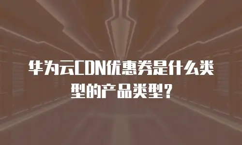 华为云CDN优惠券是什么类型的产品类型？
