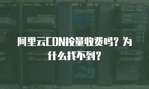 阿里云CDN按量收费吗？为什么找不到？