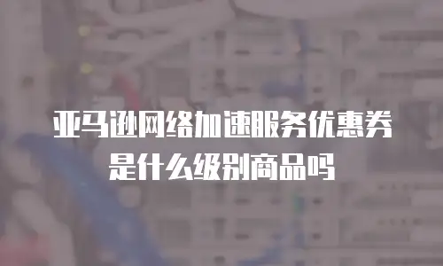 亚马逊网络加速服务优惠券是什么级别商品吗