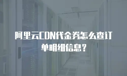 阿里云CDN代金券怎么查订单明细信息？