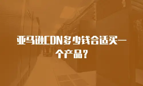亚马逊CDN多少钱合适买一个产品？