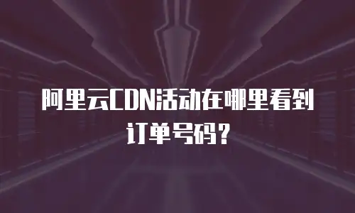 阿里云CDN活动在哪里看到订单号码？
