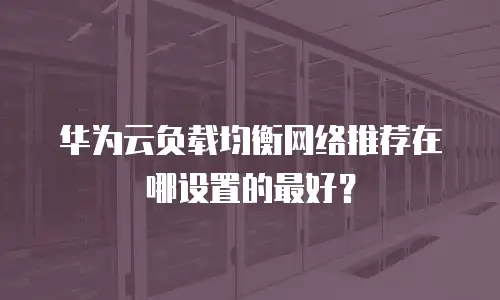 华为云负载均衡网络推荐在哪设置的最好？