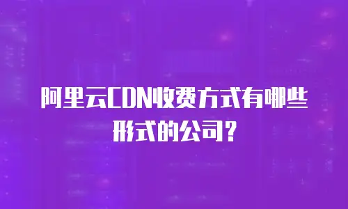 阿里云CDN收费方式有哪些形式的公司？