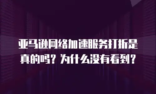 亚马逊网络加速服务打折是真的吗？为什么没有看到？