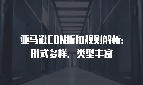 亚马逊CDN折扣规则解析：形式多样，类型丰富