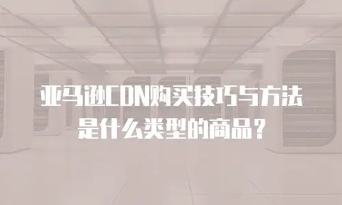 亚马逊CDN购买技巧与方法是什么类型的商品？