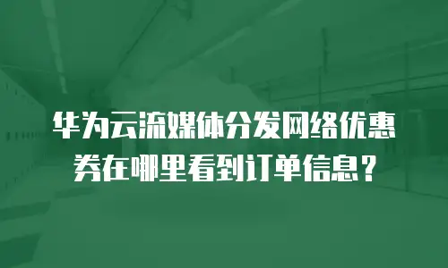 华为云流媒体分发网络优惠券在哪里看到订单信息？