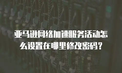 亚马逊网络加速服务活动怎么设置在哪里修改密码？