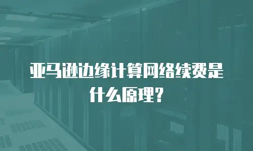 亚马逊边缘计算网络续费是什么原理？