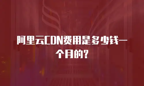阿里云CDN费用是多少钱一个月的？