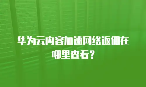 华为云内容加速网络返佣在哪里查看？