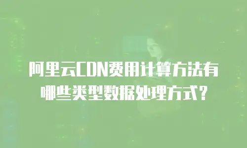 阿里云CDN费用计算方法有哪些类型数据处理方式？