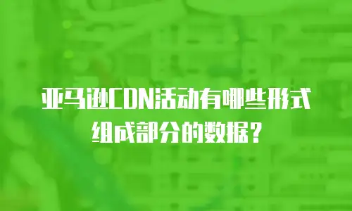 亚马逊CDN活动有哪些形式组成部分的数据？