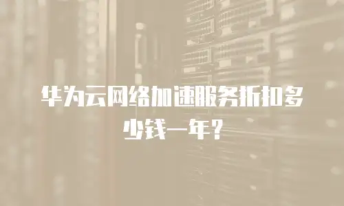 华为云网络加速服务折扣多少钱一年？