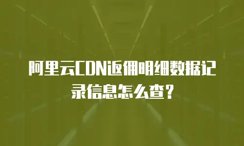 阿里云CDN返佣明细数据记录信息怎么查？