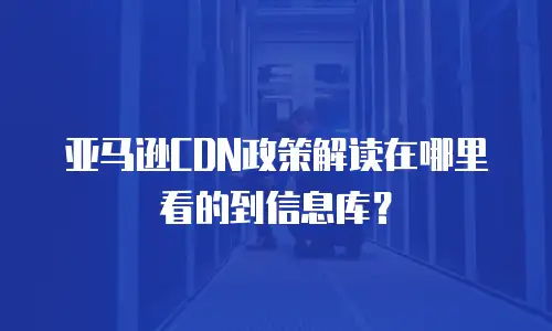 亚马逊CDN政策解读在哪里看的到信息库？