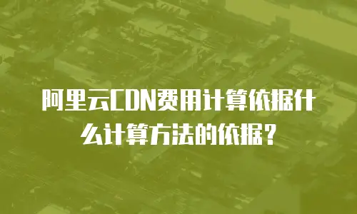 阿里云CDN费用计算依据什么计算方法的依据？