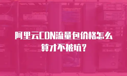 阿里云CDN流量包价格怎么算才不被坑？