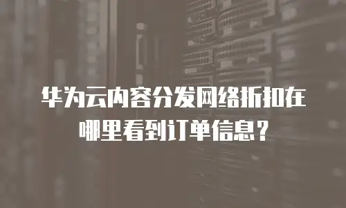 华为云内容分发网络折扣在哪里看到订单信息？