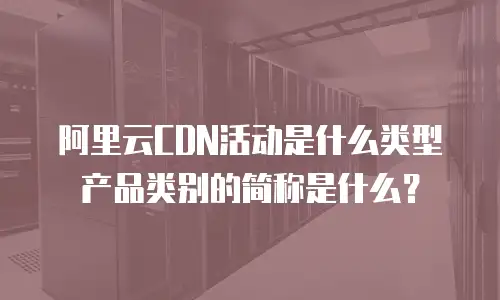 阿里云CDN活动是什么类型产品类别的简称是什么？