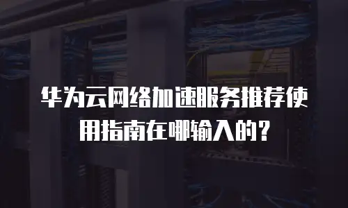 华为云网络加速服务推荐使用指南在哪输入的？