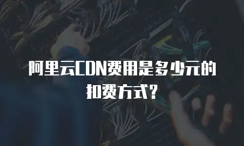 阿里云CDN费用是多少元的扣费方式？