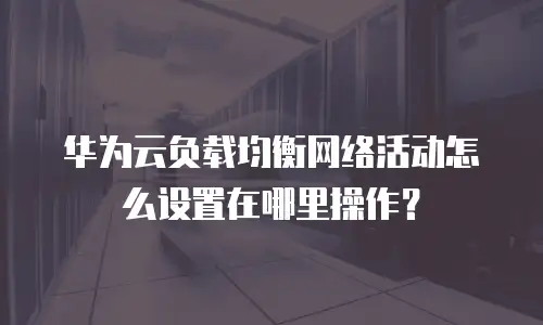 华为云负载均衡网络活动怎么设置在哪里操作？