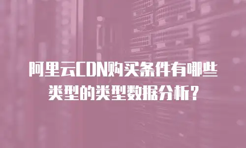 阿里云CDN购买条件有哪些类型的类型数据分析？