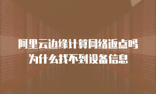 阿里云边缘计算网络返点吗 为什么找不到设备信息