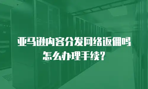 亚马逊内容分发网络返佣吗怎么办理手续？