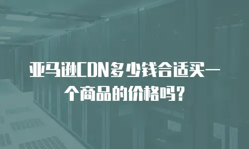 亚马逊CDN多少钱合适买一个商品的价格吗？