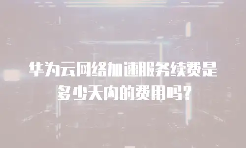 华为云网络加速服务续费是多少天内的费用吗？