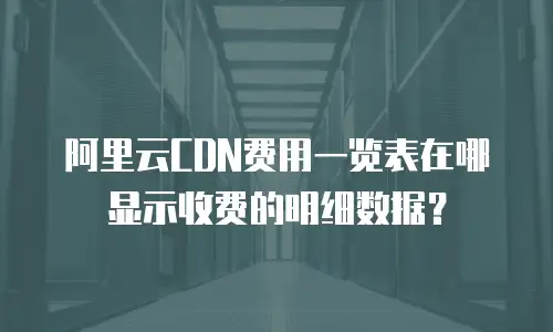 阿里云CDN费用一览表在哪显示收费的明细数据？