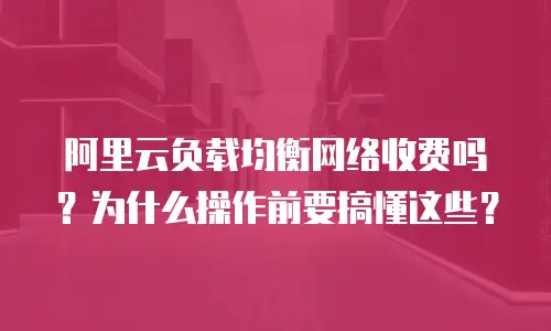 阿里云负载均衡网络收费吗？为什么操作前要搞懂这些？