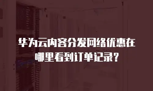 华为云内容分发网络优惠在哪里看到订单记录？