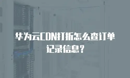 华为云CDN打折怎么查订单记录信息？