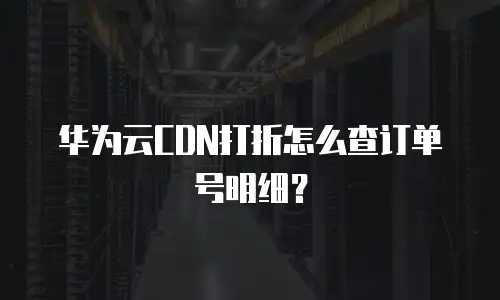 华为云CDN打折怎么查订单号明细？