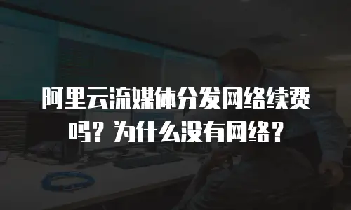 阿里云流媒体分发网络续费吗？为什么没有网络？