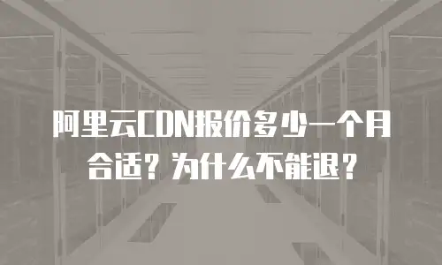阿里云CDN报价多少一个月合适？为什么不能退？
