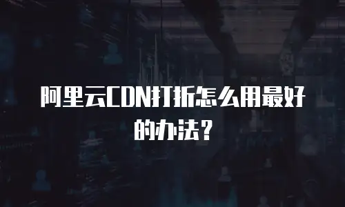 阿里云CDN打折怎么用最好的办法？