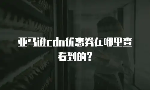 亚马逊cdn优惠券在哪里查看到的？