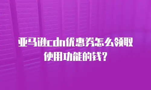 亚马逊cdn优惠券怎么领取使用功能的钱？