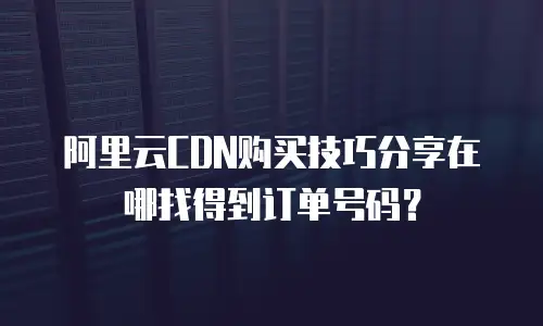 阿里云CDN购买技巧分享在哪找得到订单号码？