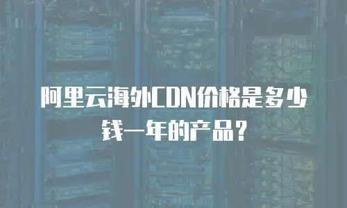 阿里云海外CDN价格是多少钱一年的产品？