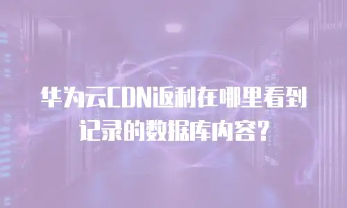 华为云CDN返利在哪里看到记录的数据库内容？