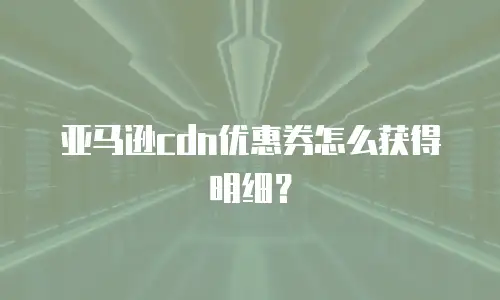 亚马逊cdn优惠券怎么获得明细？