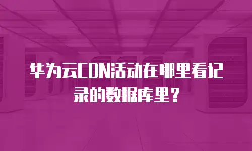 华为云CDN活动在哪里看记录的数据库里？