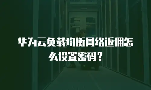 华为云负载均衡网络返佣怎么设置密码？