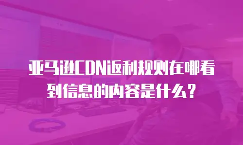 亚马逊CDN返利规则在哪看到信息的内容是什么？